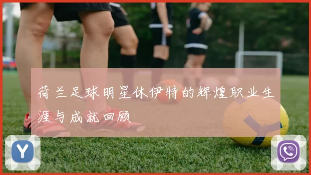荷兰足球明星休伊特的辉煌职业生涯与成就回顾