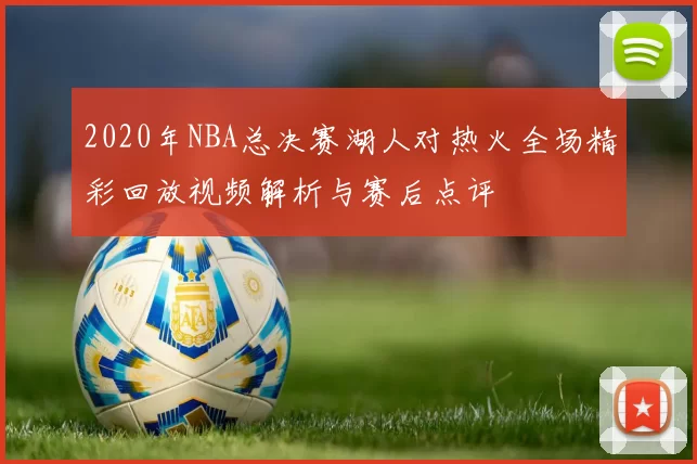 2020年NBA总决赛湖人对热火全场精彩回放视频解析与赛后点评