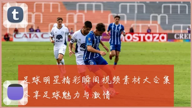 足球明星精彩瞬间视频素材大合集尽享足球魅力与激情