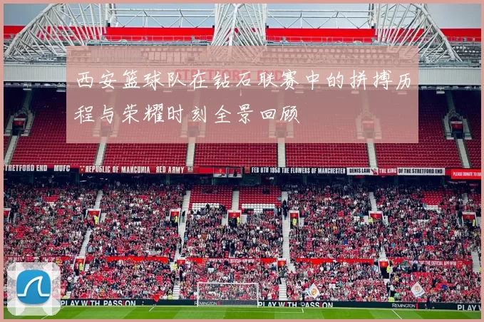 西安篮球队在钻石联赛中的拼搏历程与荣耀时刻全景回顾
