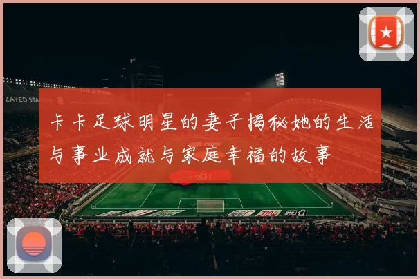 卡卡足球明星的妻子揭秘她的生活与事业成就与家庭幸福的故事