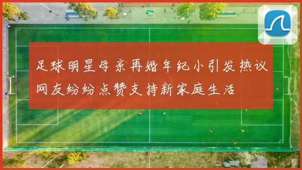 足球明星母亲再婚年纪小引发热议网友纷纷点赞支持新家庭生活