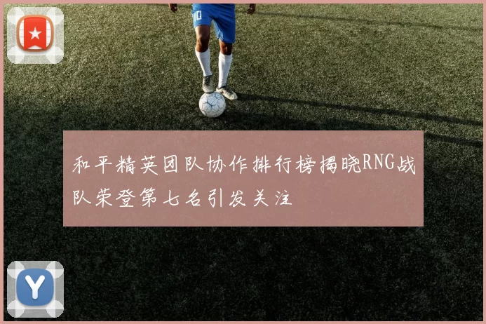 和平精英团队协作排行榜揭晓RNG战队荣登第七名引发关注
