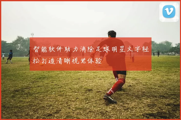 智能软件助力消除足球明星文字轻松打造清晰视觉体验
