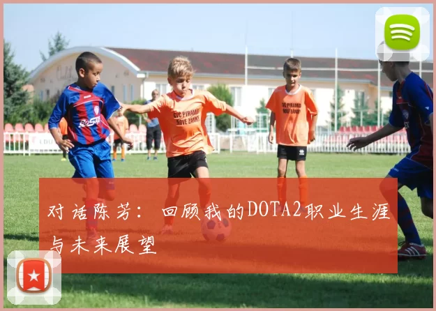 对话陈芳：回顾我的DOTA2职业生涯与未来展望