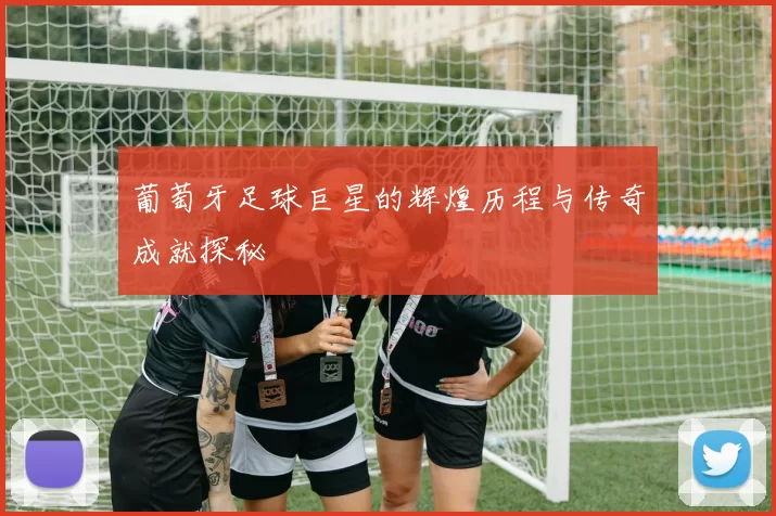 葡萄牙足球巨星的辉煌历程与传奇成就探秘