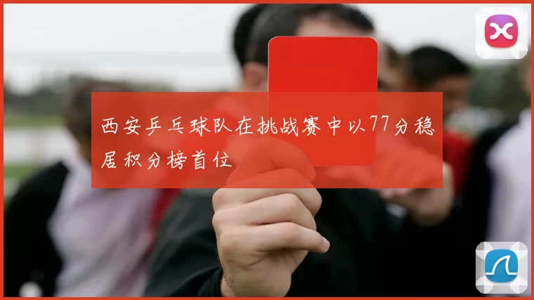 西安乒乓球队在挑战赛中以77分稳居积分榜首位