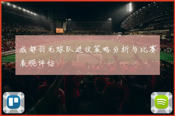 成都羽毛球队进攻策略分析与比赛表现评估