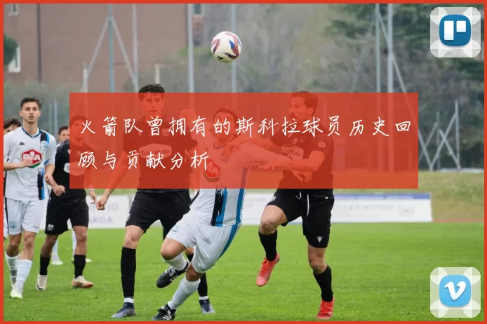 火箭队曾拥有的斯科拉球员历史回顾与贡献分析