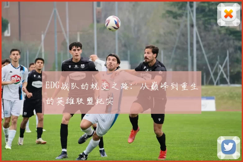 EDG战队的蜕变之路：从巅峰到重生的英雄联盟纪实