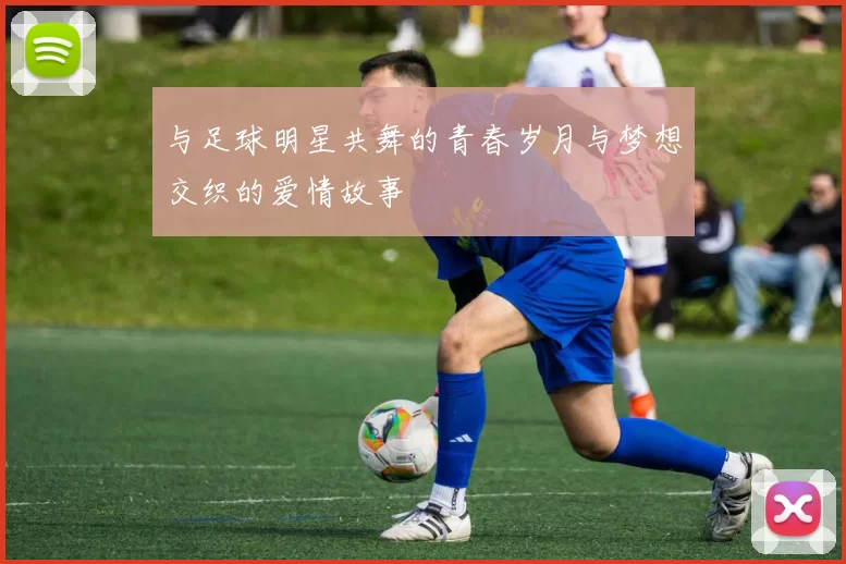 与足球明星共舞的青春岁月与梦想交织的爱情故事