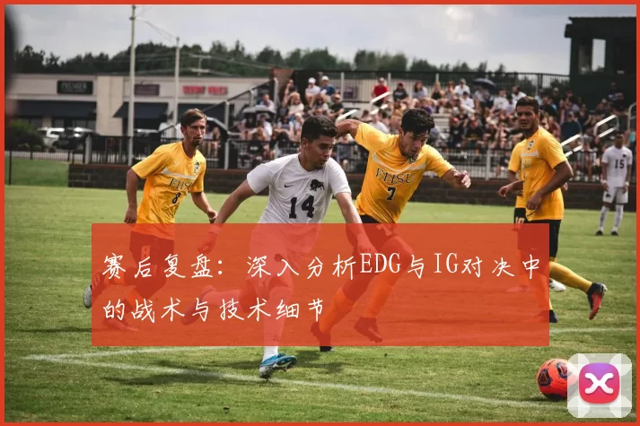 赛后复盘：深入分析EDG与IG对决中的战术与技术细节