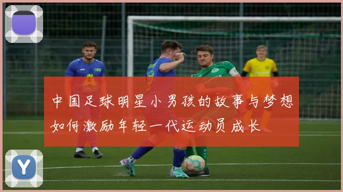 中国足球明星小男孩的故事与梦想如何激励年轻一代运动员成长