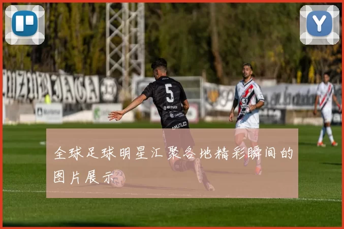 全球足球明星汇聚各地精彩瞬间的图片展示