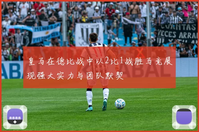 皇马在德比战中以2比1战胜马竞展现强大实力与团队默契
