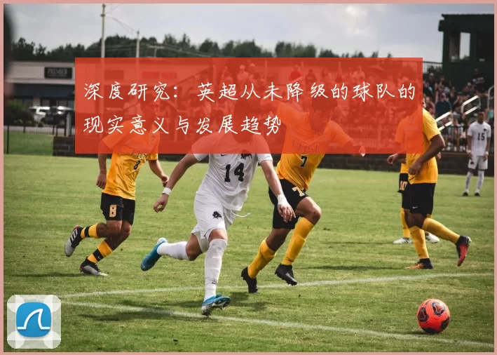 深度研究：英超从未降级的球队的现实意义与发展趋势
