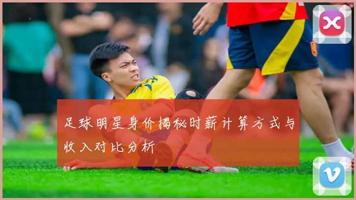 足球明星身价揭秘时薪计算方式与收入对比分析