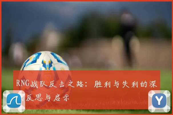 RNG战队反击之路：胜利与失利的深刻反思与启示