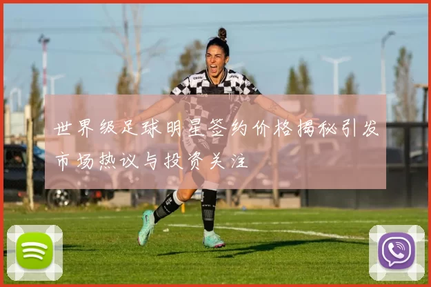 世界级足球明星签约价格揭秘引发市场热议与投资关注