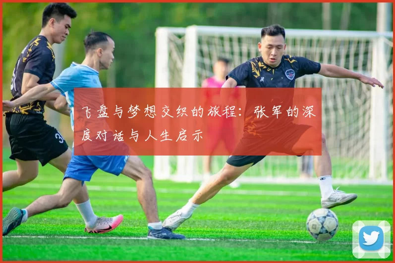 飞盘与梦想交织的旅程：张军的深度对话与人生启示