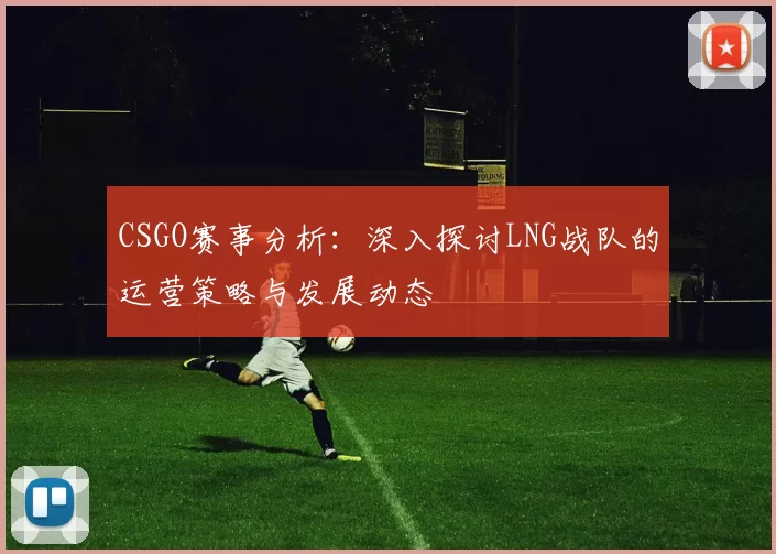 CSGO赛事分析：深入探讨LNG战队的运营策略与发展动态