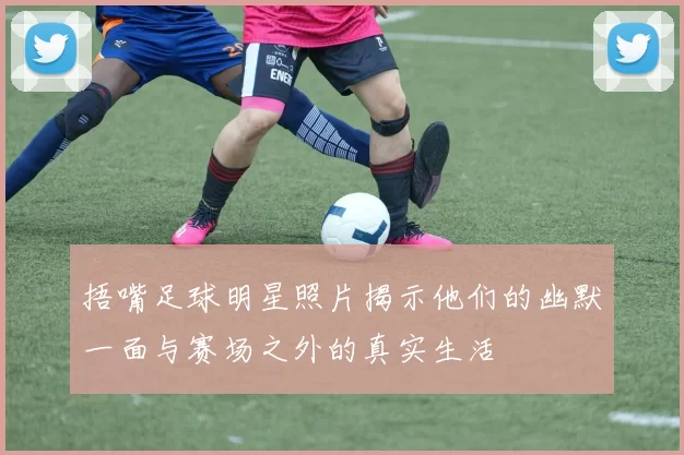 捂嘴足球明星照片揭示他们的幽默一面与赛场之外的真实生活