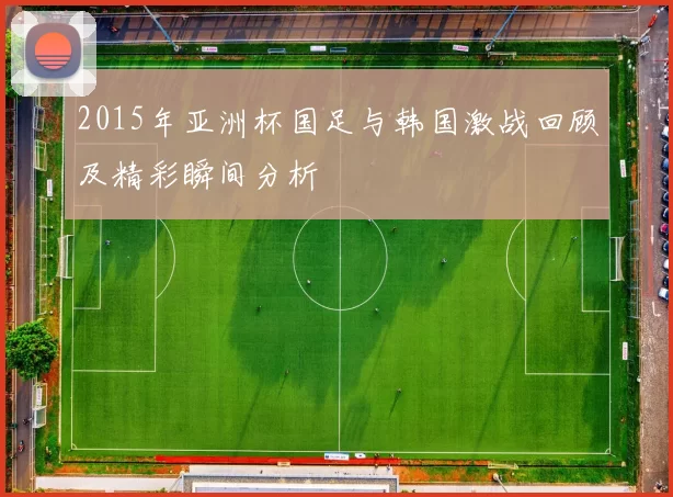 2015年亚洲杯国足与韩国激战回顾及精彩瞬间分析