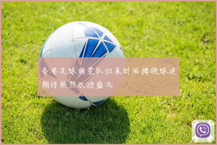 香港足球明星队归来时间揭晓球迷期待热烈欢迎盛况