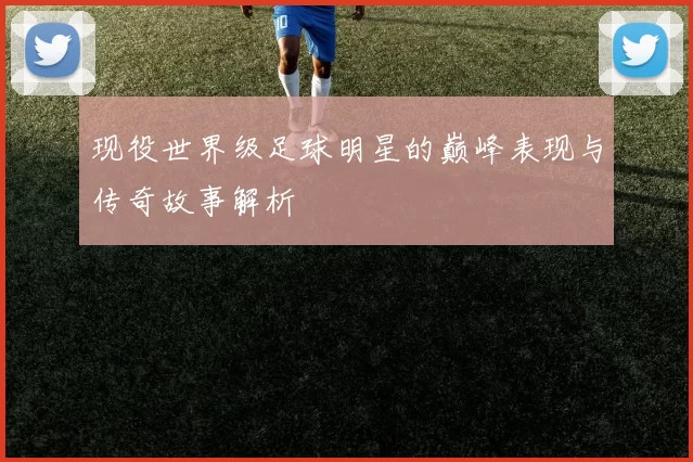 现役世界级足球明星的巅峰表现与传奇故事解析