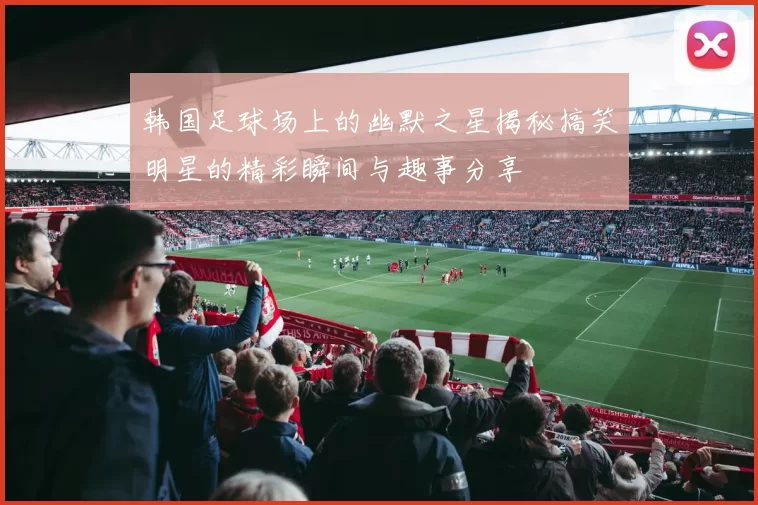 韩国足球场上的幽默之星揭秘搞笑明星的精彩瞬间与趣事分享