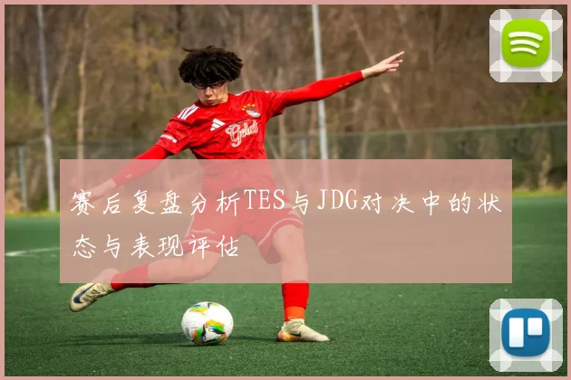 赛后复盘分析TES与JDG对决中的状态与表现评估