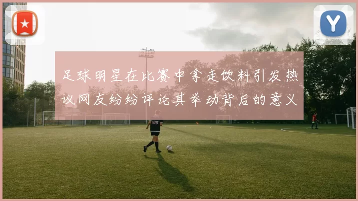 足球明星在比赛中拿走饮料引发热议网友纷纷评论其举动背后的意义