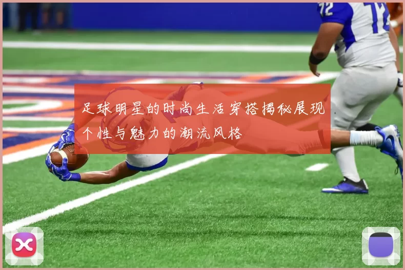 足球明星的时尚生活穿搭揭秘展现个性与魅力的潮流风格