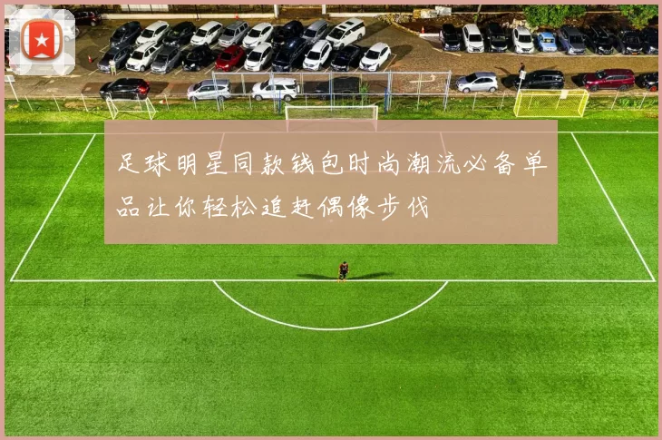 足球明星同款钱包时尚潮流必备单品让你轻松追赶偶像步伐