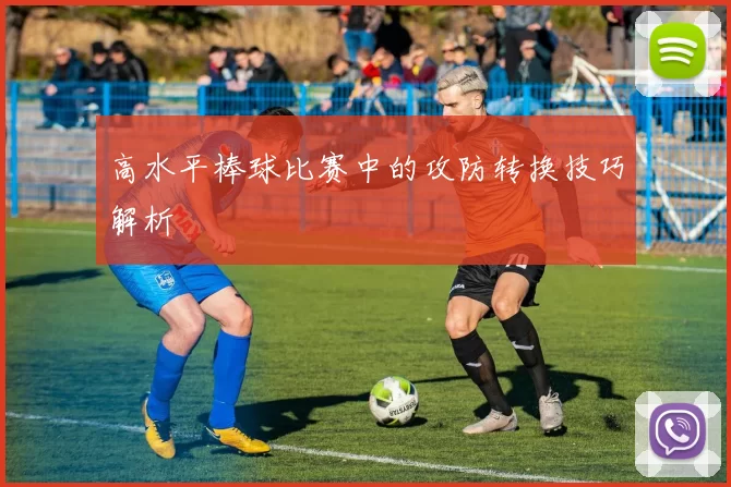 高水平棒球比赛中的攻防转换技巧解析