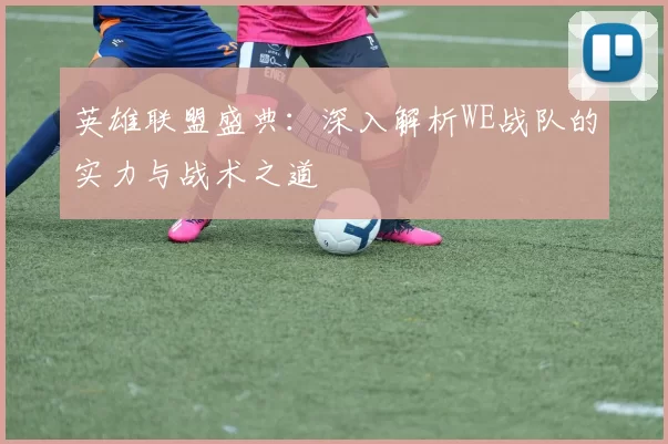 英雄联盟盛典：深入解析WE战队的实力与战术之道