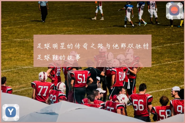 足球明星的传奇之路与他那双独特足球鞋的故事