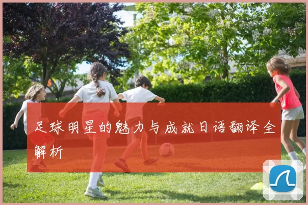 足球明星的魅力与成就日语翻译全解析