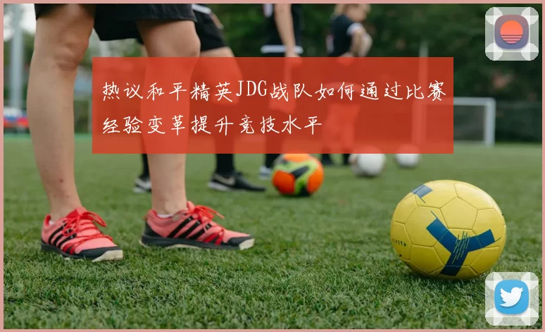 热议和平精英JDG战队如何通过比赛经验变革提升竞技水平