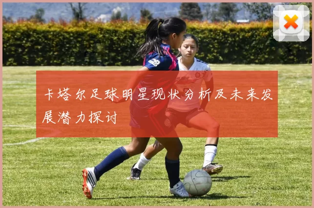 卡塔尔足球明星现状分析及未来发展潜力探讨