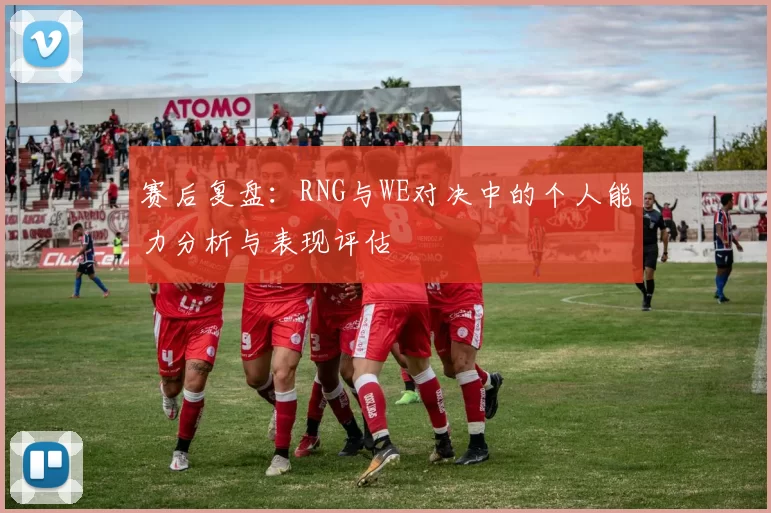 赛后复盘：RNG与WE对决中的个人能力分析与表现评估