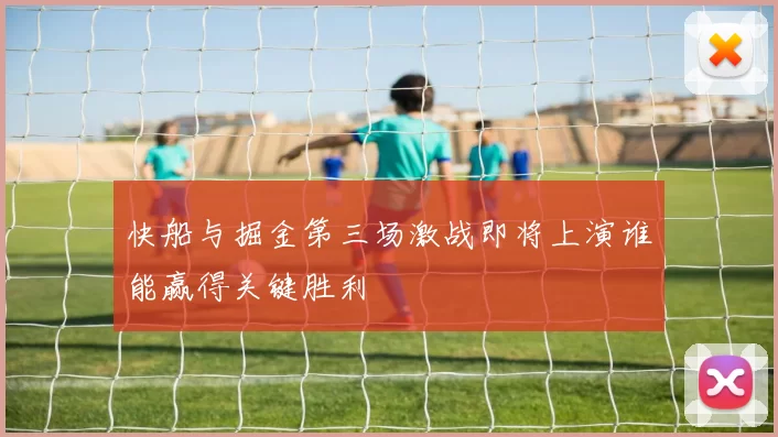 快船与掘金第三场激战即将上演谁能赢得关键胜利