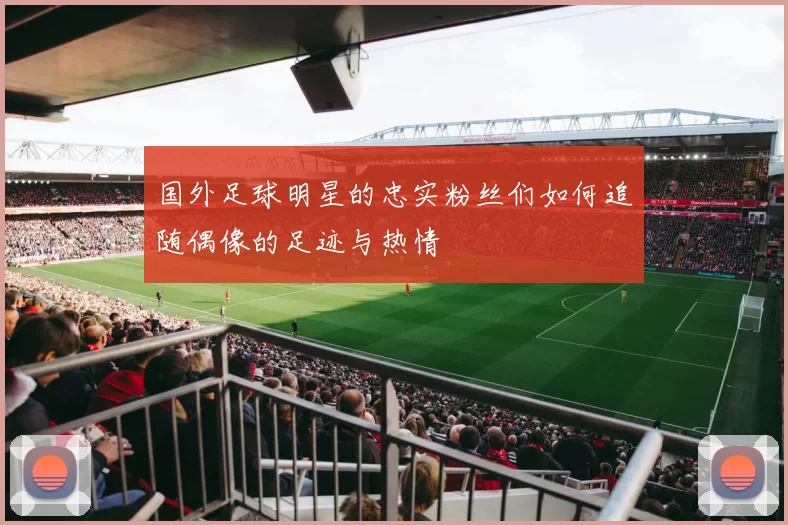 国外足球明星的忠实粉丝们如何追随偶像的足迹与热情
