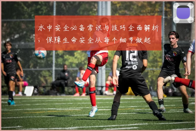 水中安全必备常识与技巧全面解析，保障生命安全从每个细节做起