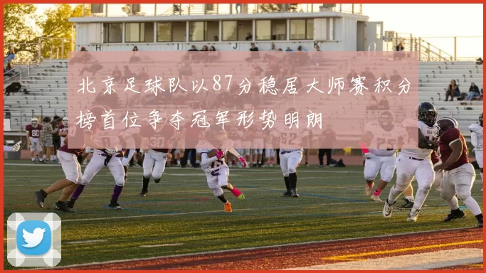 北京足球队以87分稳居大师赛积分榜首位争夺冠军形势明朗